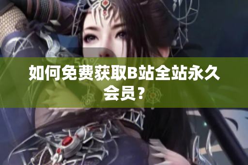 如何免费获取B站全站永久会员？