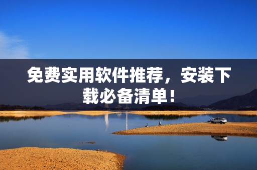 免费实用软件推荐，安装下载必备清单！