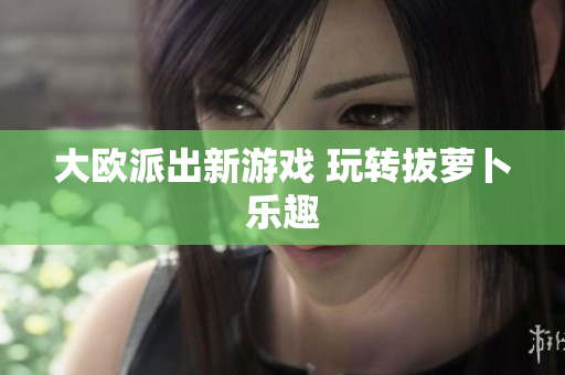 大欧派出新游戏 玩转拔萝卜乐趣
