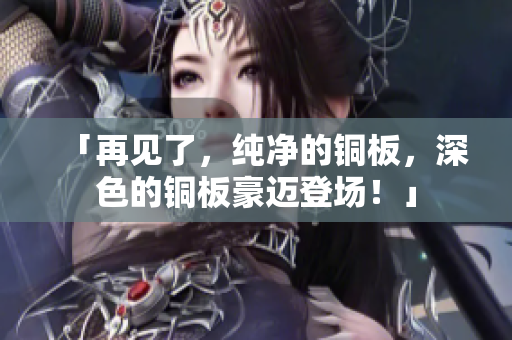 「再见了，纯净的铜板，深色的铜板豪迈登场！」