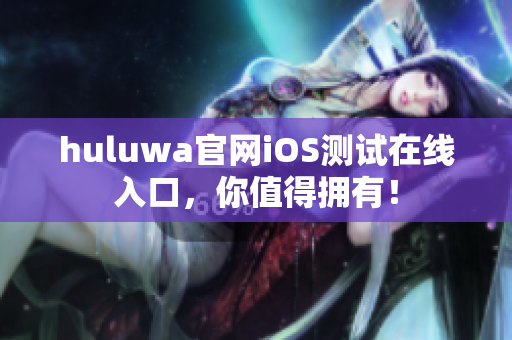 huluwa官网iOS测试在线入口，你值得拥有！