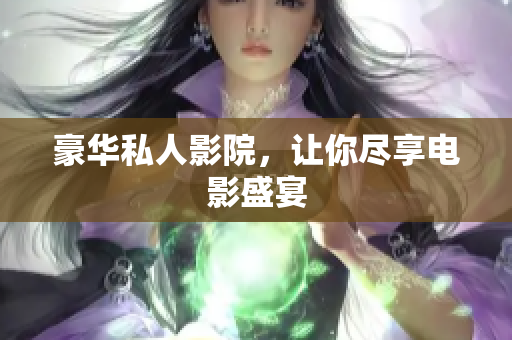 豪华私人影院，让你尽享电影盛宴