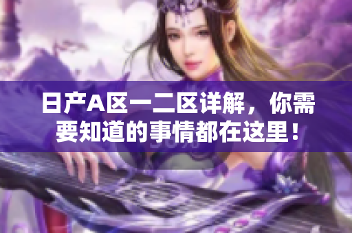 日产A区一二区详解，你需要知道的事情都在这里！