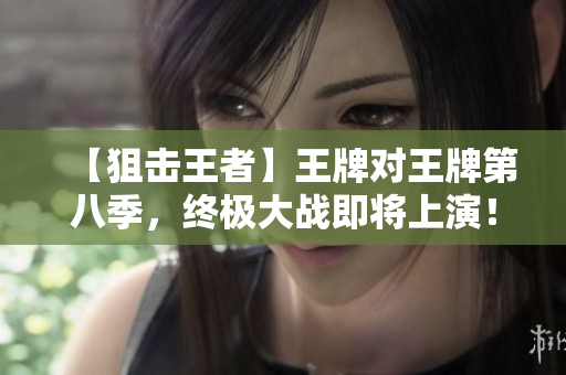 【狙击王者】王牌对王牌第八季，终极大战即将上演！