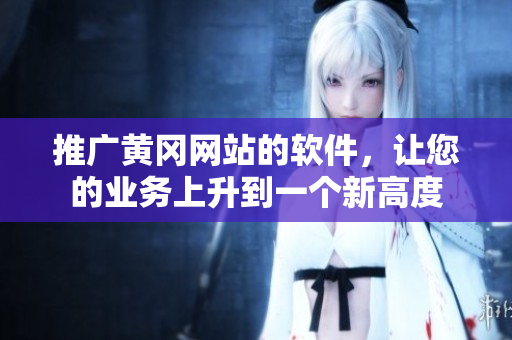 推广黄冈网站的软件，让您的业务上升到一个新高度