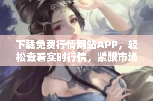 下载免费行情网站APP，轻松查看实时行情，紧跟市场风向