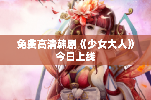 免费高清韩剧《少女大人》今日上线