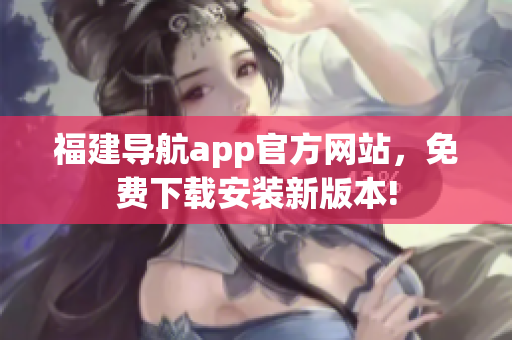 福建导航app官方网站，免费下载安装新版本!