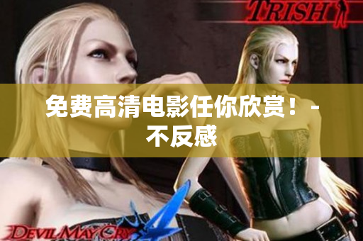 免费高清电影任你欣赏！-不反感