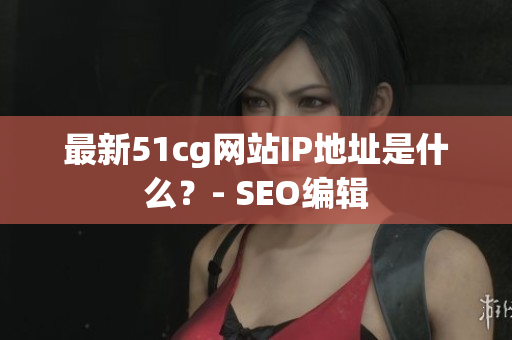 最新51cg网站IP地址是什么？- SEO编辑