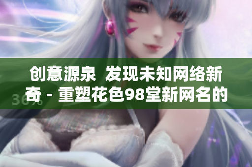 创意源泉  发现未知网络新奇 - 重塑花色98堂新网名的创造力与创新精神