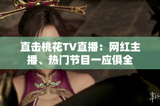 直击桃花TV直播：网红主播、热门节目一应俱全