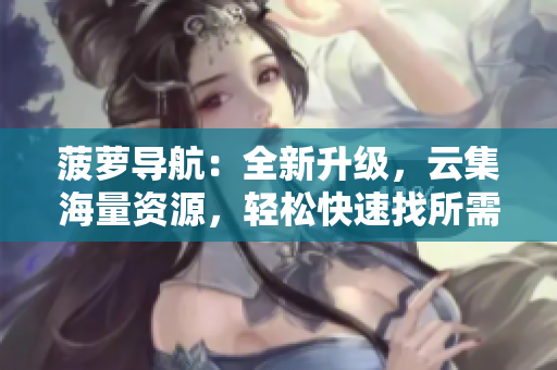 菠萝导航：全新升级，云集海量资源，轻松快速找所需！