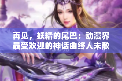 再见，妖精的尾巴：动漫界最受欢迎的神话曲终人未散