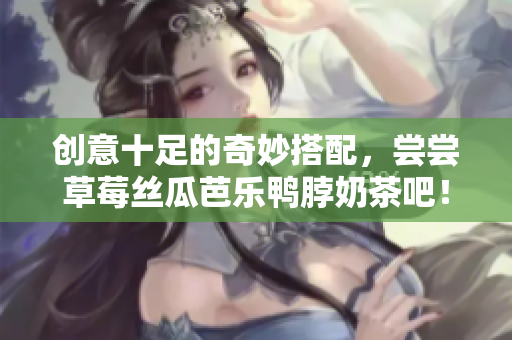 创意十足的奇妙搭配，尝尝草莓丝瓜芭乐鸭脖奶茶吧！