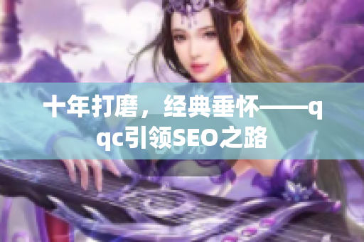 十年打磨，经典垂怀——qqc引领SEO之路