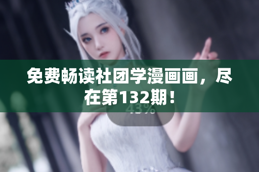 免费畅读社团学漫画画，尽在第132期！