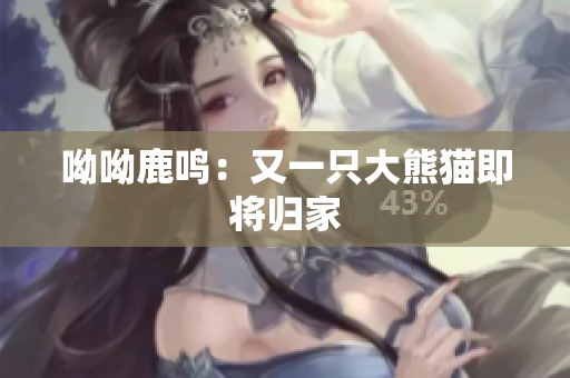 呦呦鹿鸣：又一只大熊猫即将归家