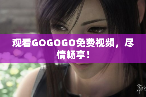 观看GOGOGO免费视频，尽情畅享！