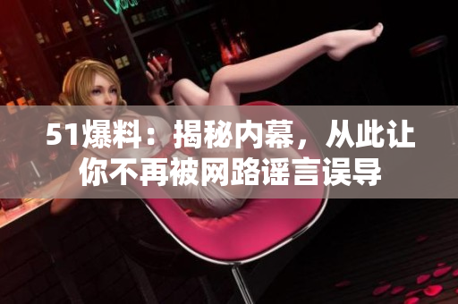 51爆料：揭秘内幕，从此让你不再被网路谣言误导