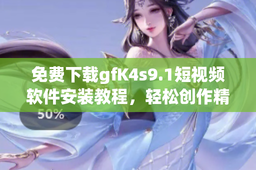 免费下载gfK4s9.1短视频软件安装教程，轻松创作精彩短视频