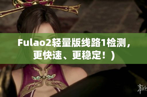 Fulao2轻量版线路1检测，更快速、更稳定！)