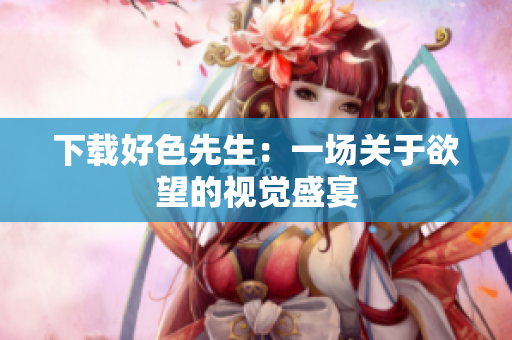 下载好色先生：一场关于欲望的视觉盛宴