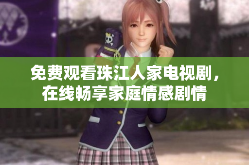 免费观看珠江人家电视剧，在线畅享家庭情感剧情