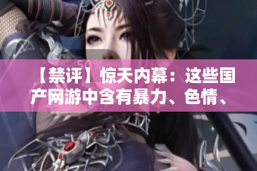 【禁评】惊天内幕：这些国产网游中含有暴力、色情、赌博等内容！