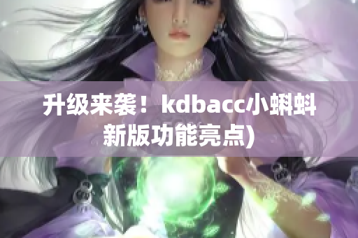 升级来袭！kdbacc小蝌蚪新版功能亮点)