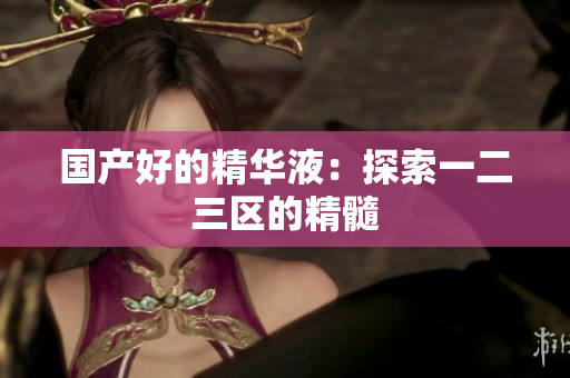 国产好的精华液：探索一二三区的精髓