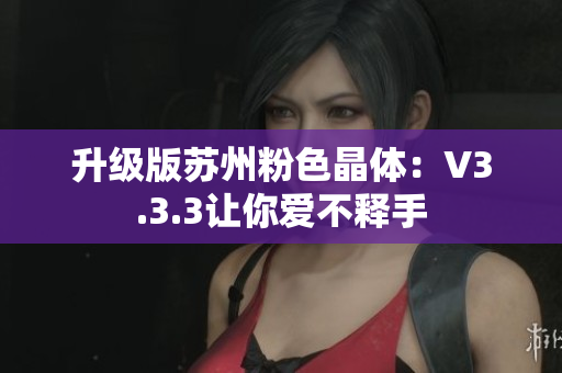 升级版苏州粉色晶体：V3.3.3让你爱不释手
