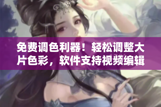 免费调色利器！轻松调整大片色彩，软件支持视频编辑！