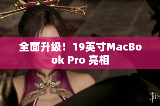 全面升级！19英寸MacBook Pro 亮相
