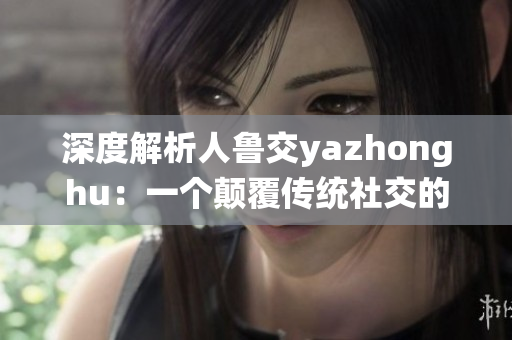 深度解析人鲁交yazhonghu：一个颠覆传统社交的新选择
