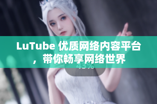 LuTube 优质网络内容平台，带你畅享网络世界