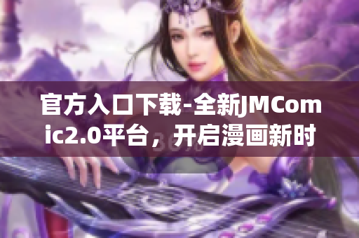 官方入口下载-全新JMComic2.0平台，开启漫画新时代