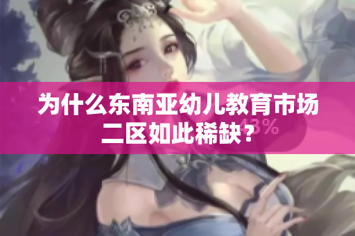 为什么东南亚幼儿教育市场二区如此稀缺？