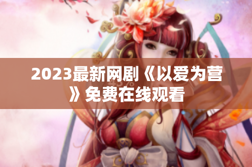 2023最新网剧《以爱为营》免费在线观看
