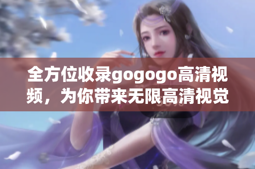 全方位收录gogogo高清视频，为你带来无限高清视觉盛宴