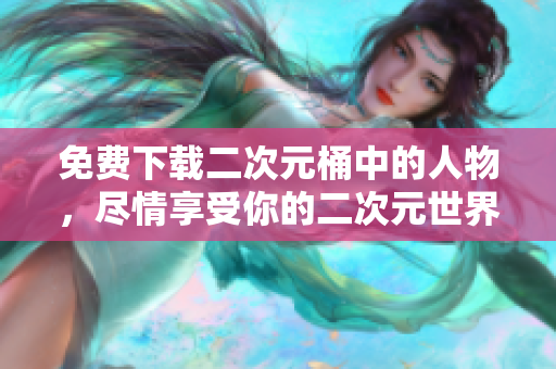 免费下载二次元桶中的人物，尽情享受你的二次元世界！