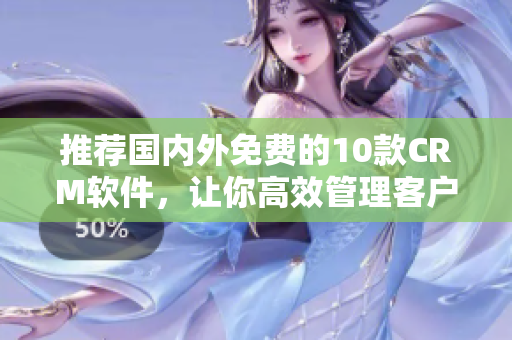 推荐国内外免费的10款CRM软件，让你高效管理客户！