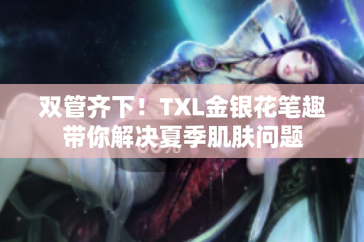 双管齐下！TXL金银花笔趣带你解决夏季肌肤问题