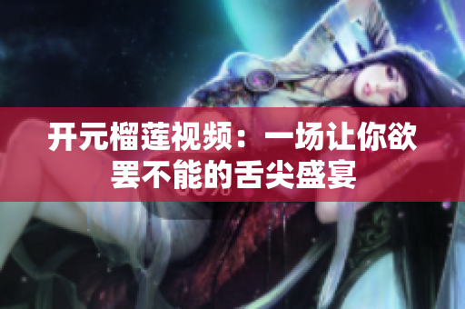 开元榴莲视频：一场让你欲罢不能的舌尖盛宴