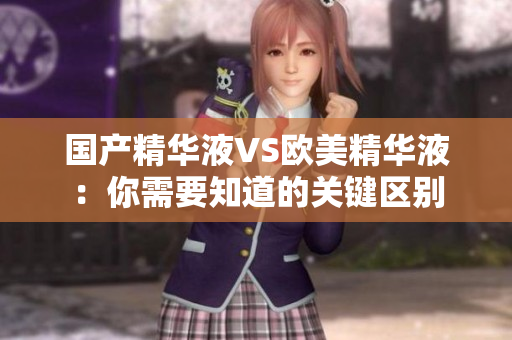 国产精华液VS欧美精华液：你需要知道的关键区别