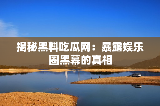 揭秘黑料吃瓜网：暴露娱乐圈黑幕的真相