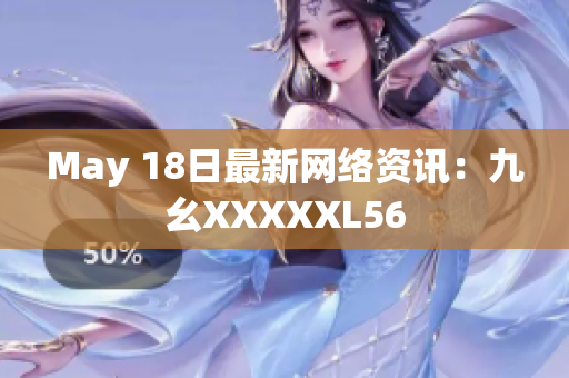 May 18日最新网络资讯：九幺XXXXXL56