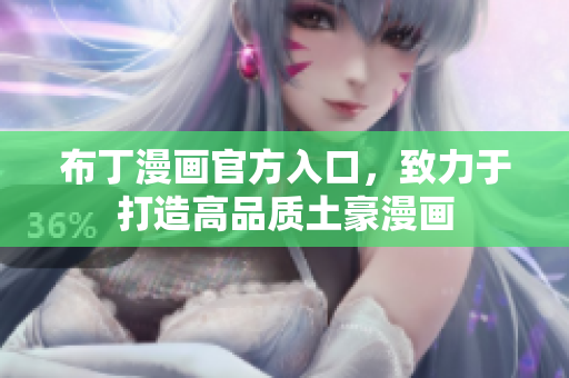 布丁漫画官方入口，致力于打造高品质土豪漫画