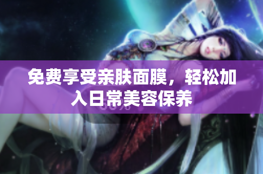 免费享受亲肤面膜，轻松加入日常美容保养