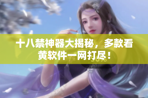 十八禁神器大揭秘，多款看黄软件一网打尽！